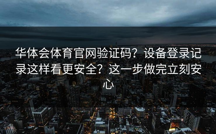 华体会体育官网验证码？设备登录记录这样看更安全？这一步做完立刻安心
