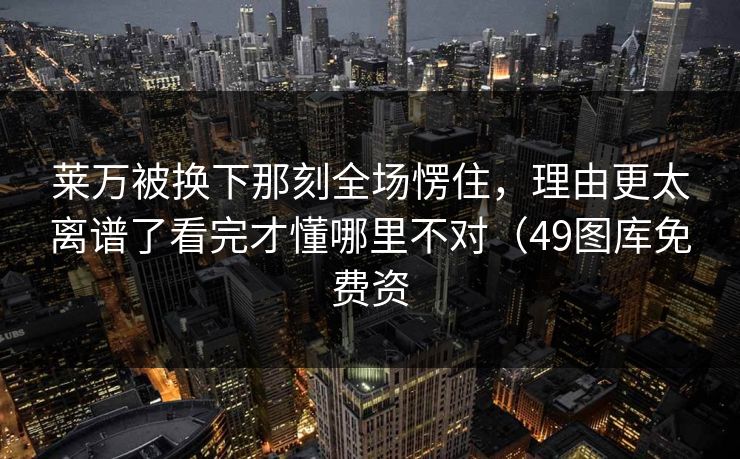 莱万被换下那刻全场愣住,理由更太离谱了看完才懂哪里不对(49图库免费资 莱万被换下那刻全场愣住,理由更太离谱了看完才懂哪里不对(49图库免费资