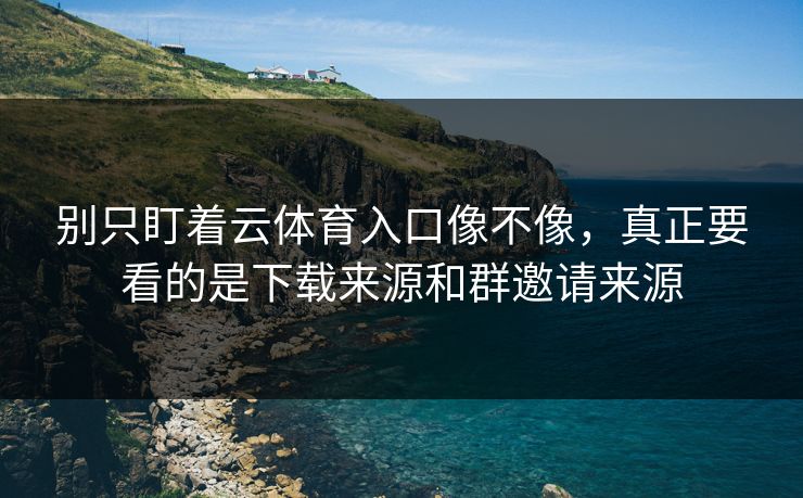 别只盯着云体育入口像不像,真正要看的是下载来源和群邀请来源 别只盯着云体育入口像不像,真正要看的是下载来源和群邀请来源