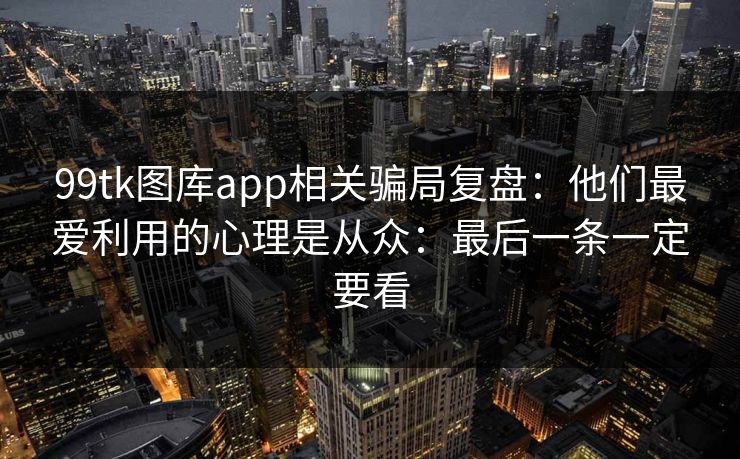 99tk图库app相关骗局复盘：他们最爱利用的心理是从众：最后一条一定要看