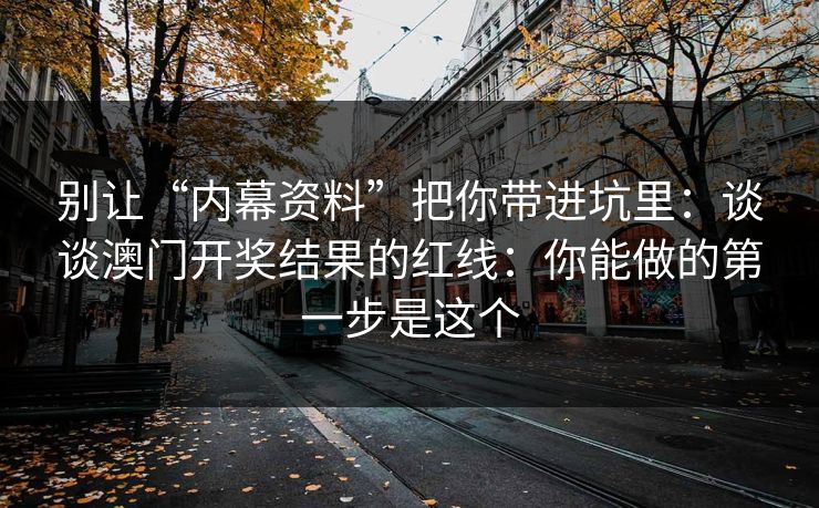 别让“内幕资料”把你带进坑里：谈谈澳门开奖结果的红线：你能做的第一步是这个