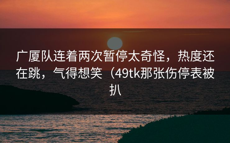 广厦队连着两次暂停太奇怪，热度还在跳，气得想笑（49tk那张伤停表被扒