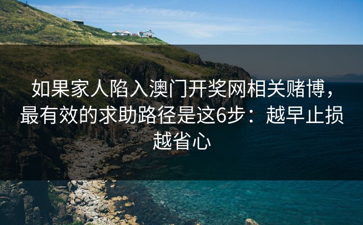 如果家人陷入澳门开奖网相关赌博，最有效的求助路径是这6步：越早止损越省心
