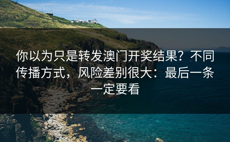你以为只是转发澳门开奖结果？不同传播方式，风险差别很大：最后一条一定要看