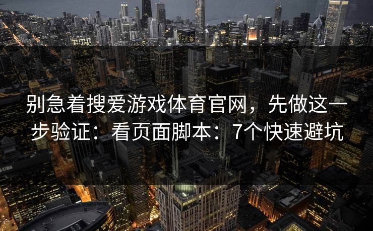 别急着搜爱游戏体育官网，先做这一步验证：看页面脚本：7个快速避坑