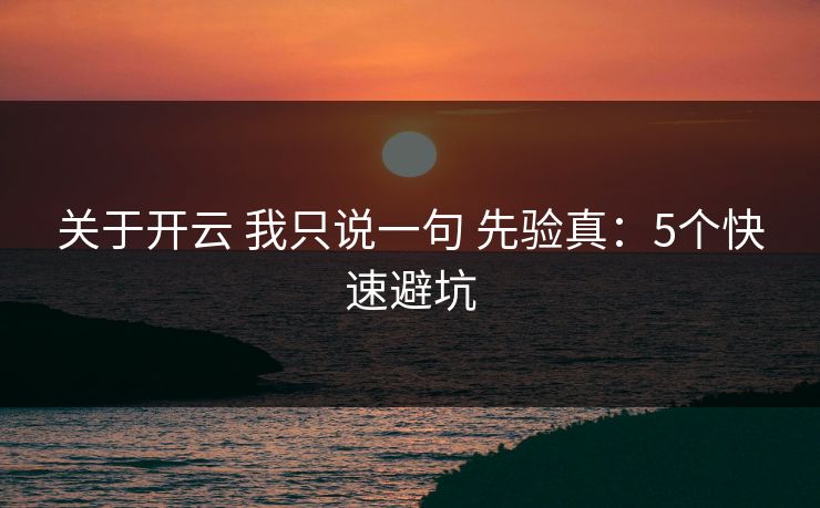 关于开云 我只说一句 先验真：5个快速避坑