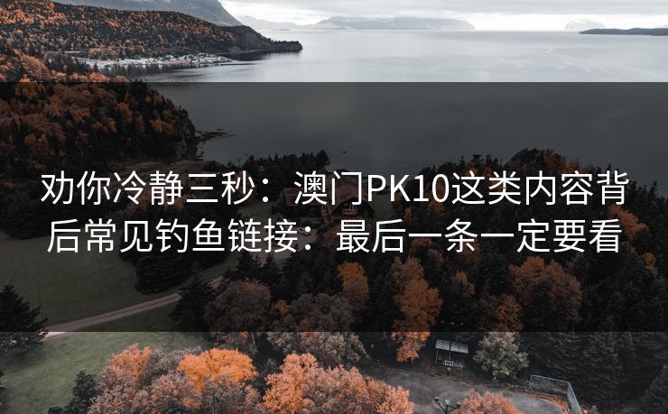 劝你冷静三秒：澳门PK10这类内容背后常见钓鱼链接：最后一条一定要看
