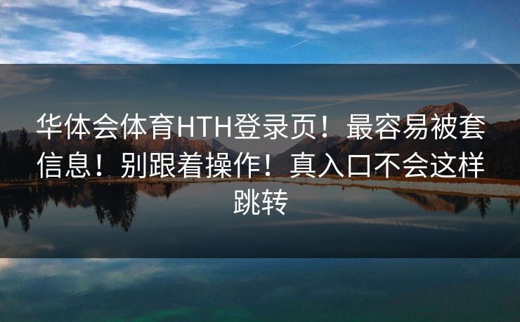 华体会体育HTH登录页！最容易被套信息！别跟着操作！真入口不会这样跳转