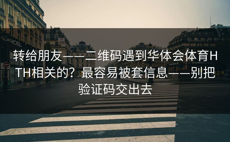 转给朋友——二维码遇到华体会体育HTH相关的？最容易被套信息——别把验证码交出去