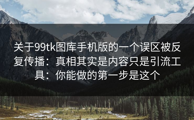 关于99tk图库手机版的一个误区被反复传播：真相其实是内容只是引流工具：你能做的第一步是这个