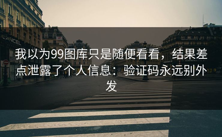 我以为99图库只是随便看看，结果差点泄露了个人信息：验证码永远别外发