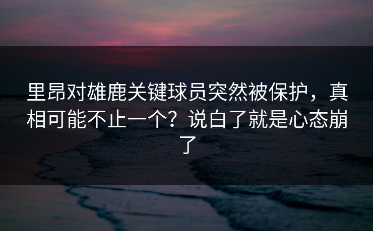 里昂对雄鹿关键球员突然被保护，真相可能不止一个？说白了就是心态崩了