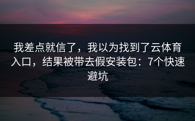 我差点就信了，我以为找到了云体育入口，结果被带去假安装包：7个快速避坑