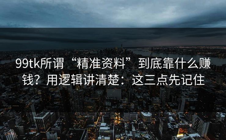 99tk所谓“精准资料”到底靠什么赚钱？用逻辑讲清楚：这三点先记住