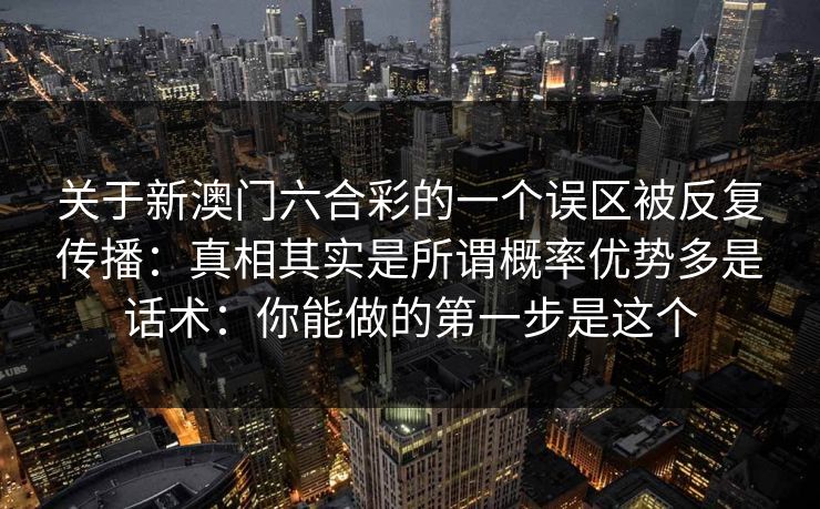 关于新澳门六合彩的一个误区被反复传播：真相其实是所谓概率优势多是话术：你能做的第一步是这个