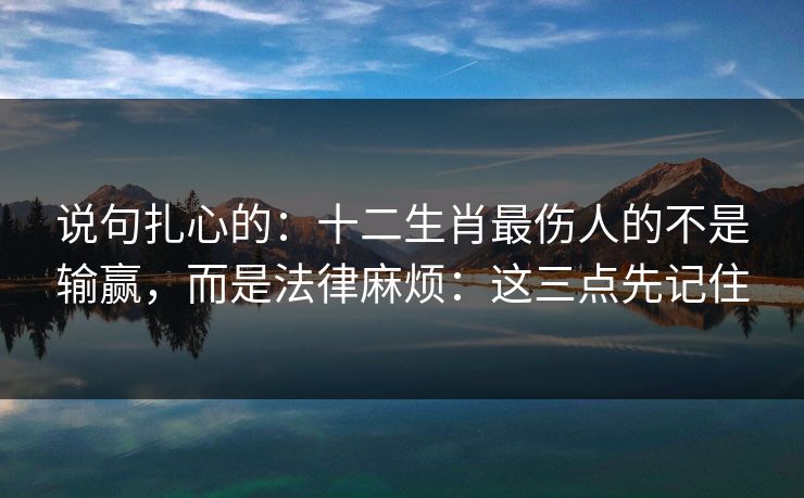 说句扎心的：十二生肖最伤人的不是输赢，而是法律麻烦：这三点先记住