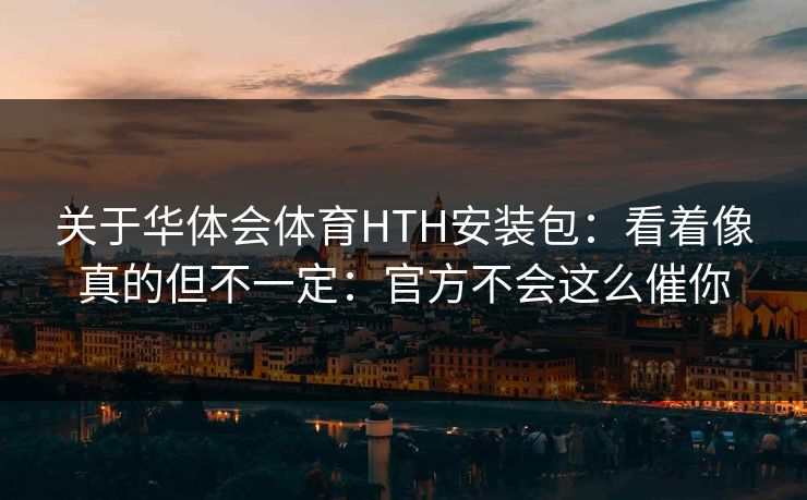 关于华体会体育HTH安装包：看着像真的但不一定：官方不会这么催你