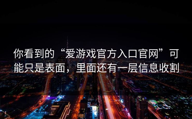 你看到的“爱游戏官方入口官网”可能只是表面，里面还有一层信息收割