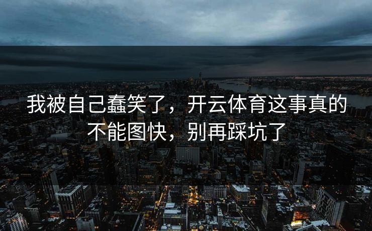 我被自己蠢笑了，开云体育这事真的不能图快，别再踩坑了