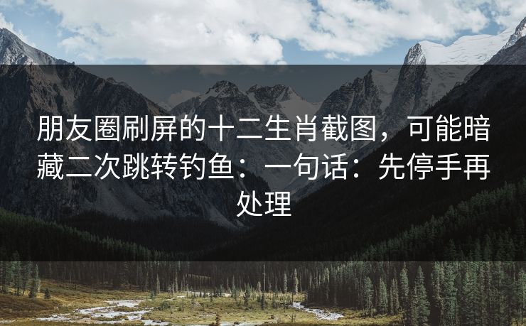 朋友圈刷屏的十二生肖截图，可能暗藏二次跳转钓鱼：一句话：先停手再处理