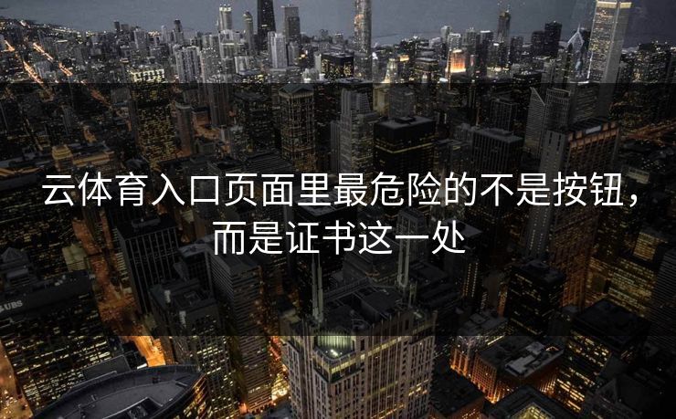 云体育入口页面里最危险的不是按钮，而是证书这一处