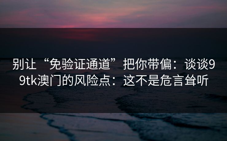 别让“免验证通道”把你带偏：谈谈99tk澳门的风险点：这不是危言耸听