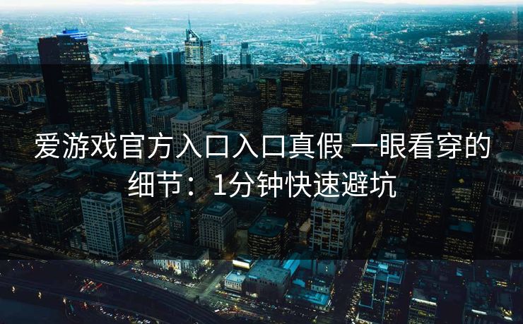 爱游戏官方入口入口真假 一眼看穿的细节：1分钟快速避坑