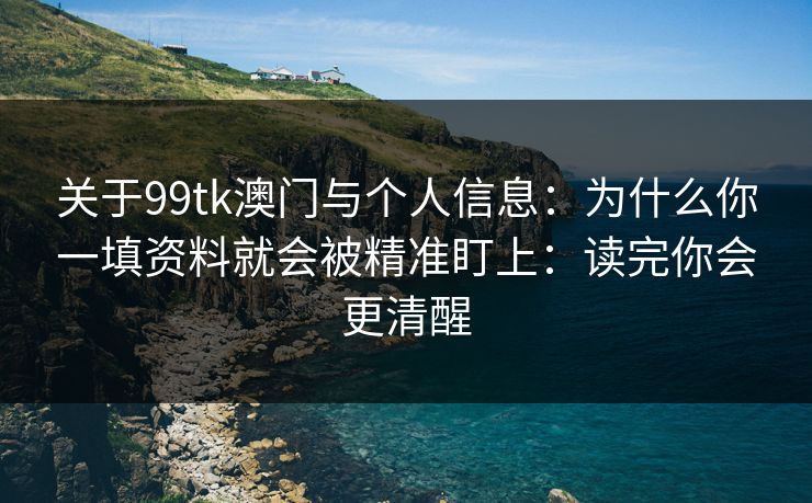 关于99tk澳门与个人信息：为什么你一填资料就会被精准盯上：读完你会更清醒