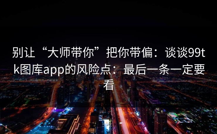 别让“大师带你”把你带偏：谈谈99tk图库app的风险点：最后一条一定要看