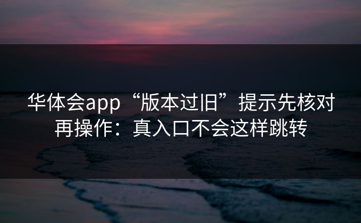 华体会app“版本过旧”提示先核对再操作：真入口不会这样跳转