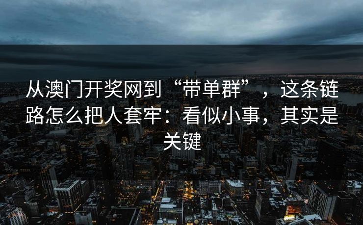 从澳门开奖网到“带单群”，这条链路怎么把人套牢：看似小事，其实是关键