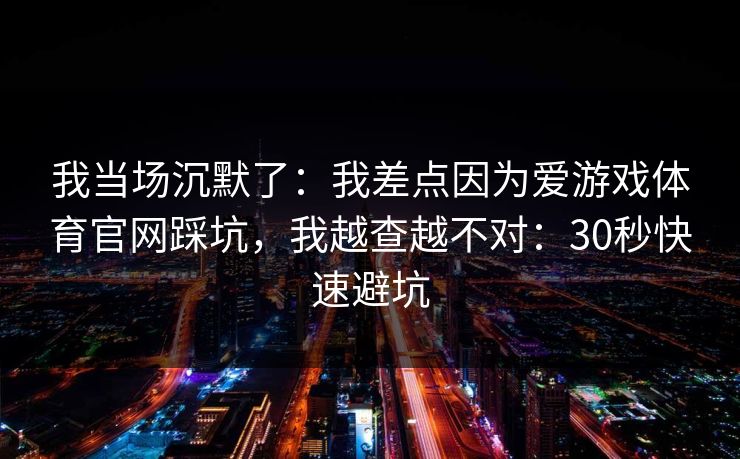 我当场沉默了：我差点因为爱游戏体育官网踩坑，我越查越不对：30秒快速避坑