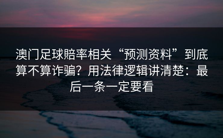 澳门足球賠率相关“预测资料”到底算不算诈骗？用法律逻辑讲清楚：最后一条一定要看