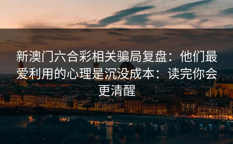 新澳门六合彩相关骗局复盘：他们最爱利用的心理是沉没成本：读完你会更清醒