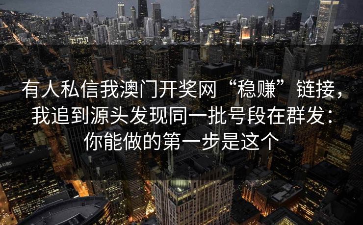 有人私信我澳门开奖网“稳赚”链接，我追到源头发现同一批号段在群发：你能做的第一步是这个