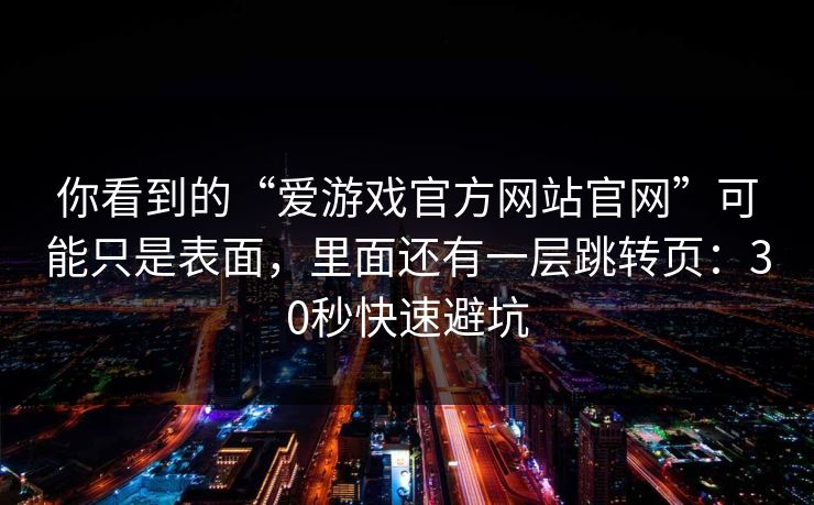 你看到的“爱游戏官方网站官网”可能只是表面，里面还有一层跳转页：30秒快速避坑