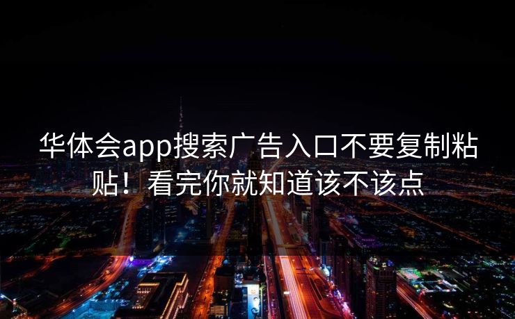 华体会app搜索广告入口不要复制粘贴！看完你就知道该不该点