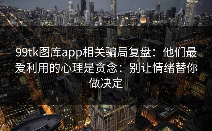 99tk图库app相关骗局复盘：他们最爱利用的心理是贪念：别让情绪替你做决定