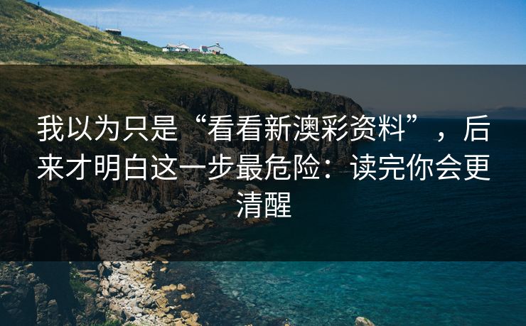 我以为只是“看看新澳彩资料”，后来才明白这一步最危险：读完你会更清醒