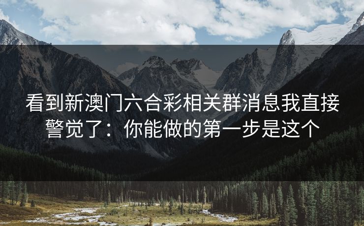 看到新澳门六合彩相关群消息我直接警觉了：你能做的第一步是这个