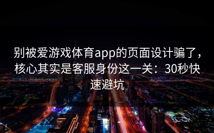 别被爱游戏体育app的页面设计骗了，核心其实是客服身份这一关：30秒快速避坑