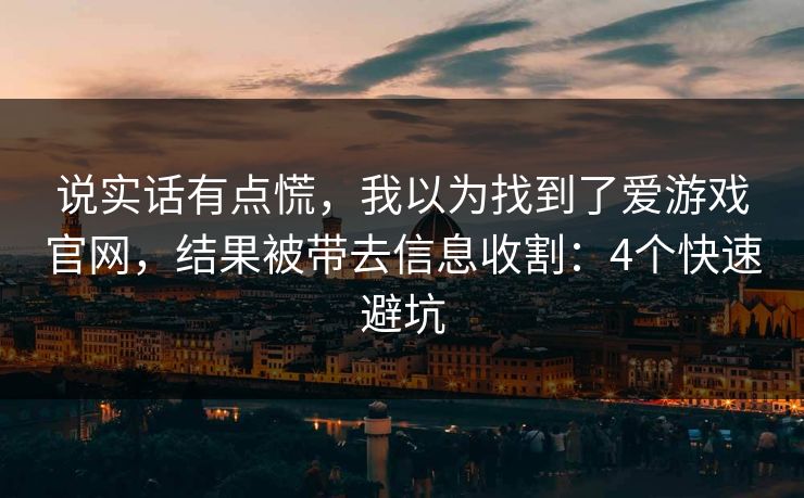 说实话有点慌，我以为找到了爱游戏官网，结果被带去信息收割：4个快速避坑