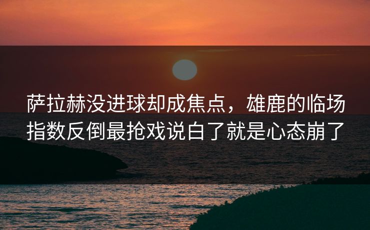萨拉赫没进球却成焦点，雄鹿的临场指数反倒最抢戏说白了就是心态崩了