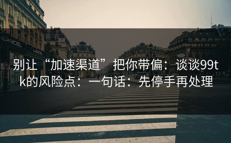 别让“加速渠道”把你带偏：谈谈99tk的风险点：一句话：先停手再处理