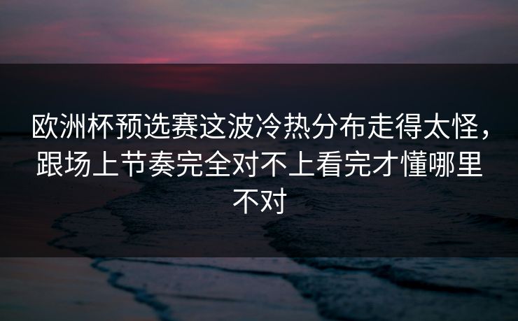 欧洲杯预选赛这波冷热分布走得太怪，跟场上节奏完全对不上看完才懂哪里不对
