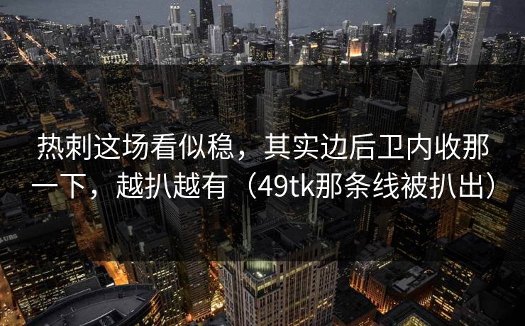 热刺这场看似稳，其实边后卫内收那一下，越扒越有（49tk那条线被扒出）
