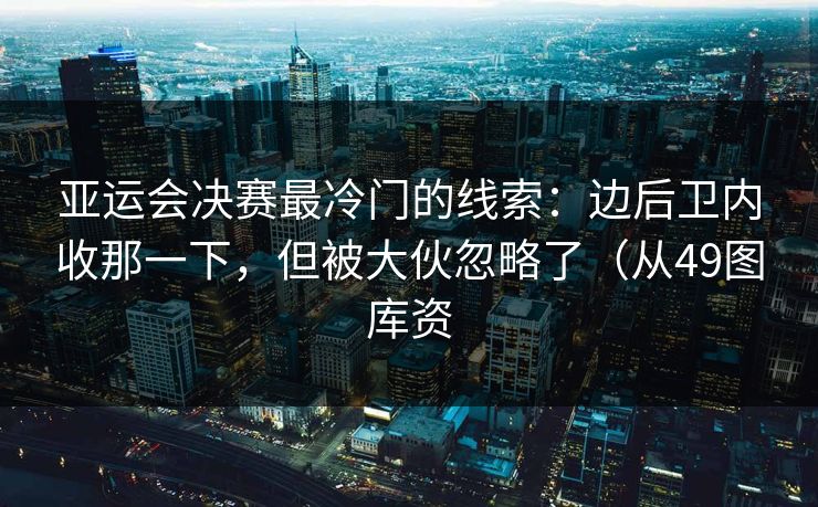 亚运会决赛最冷门的线索：边后卫内收那一下，但被大伙忽略了（从49图库资