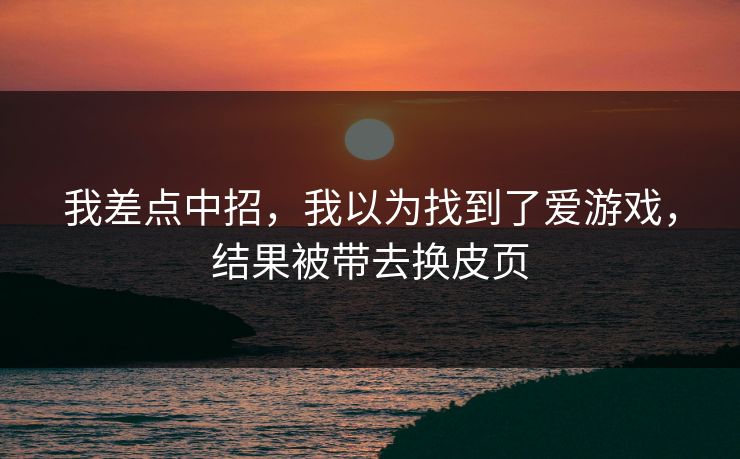 我差点中招，我以为找到了爱游戏，结果被带去换皮页