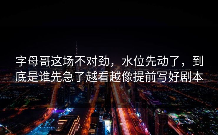 字母哥这场不对劲，水位先动了，到底是谁先急了越看越像提前写好剧本