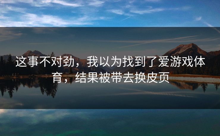 这事不对劲,我以为找到了爱游戏体育,结果被带去换皮页 这事不对劲,我以为找到了爱游戏体育,结果被带去换皮页